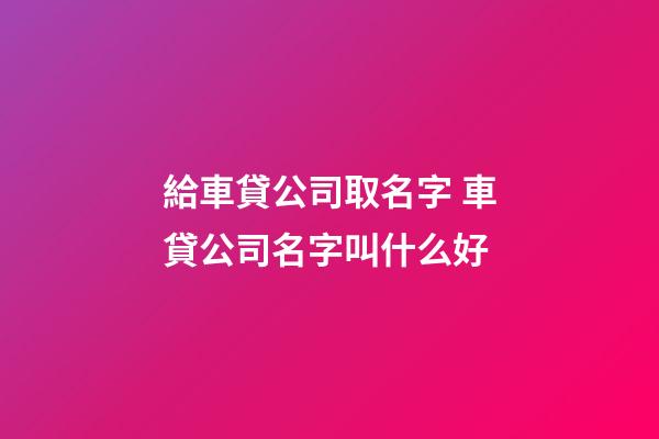 給車貸公司取名字 車貸公司名字叫什么好-第1張-公司起名-玄機派